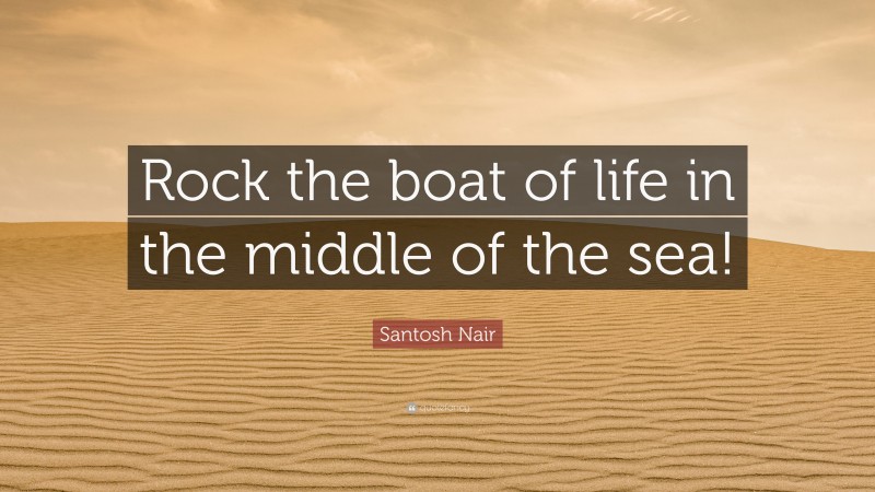 Santosh Nair Quote: “Rock the boat of life in the middle of the sea!”
