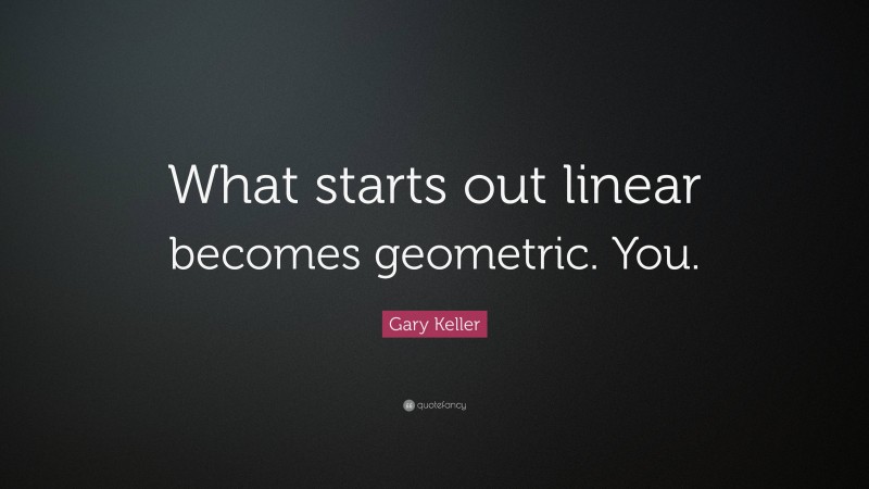 Gary Keller Quote: “What starts out linear becomes geometric. You.”