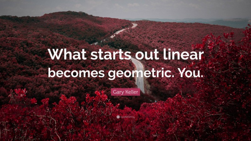 Gary Keller Quote: “What starts out linear becomes geometric. You.”