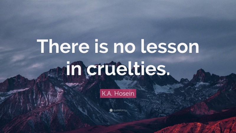 K.A. Hosein Quote: “There is no lesson in cruelties.”