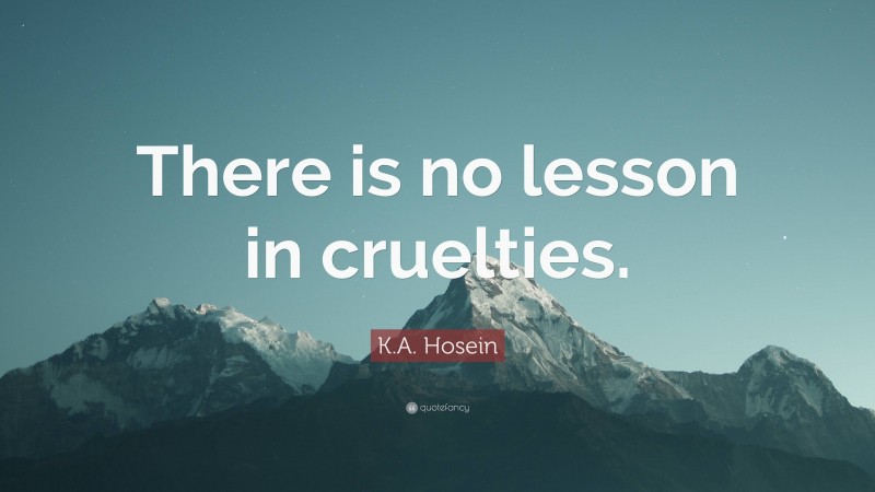 K.A. Hosein Quote: “There is no lesson in cruelties.”