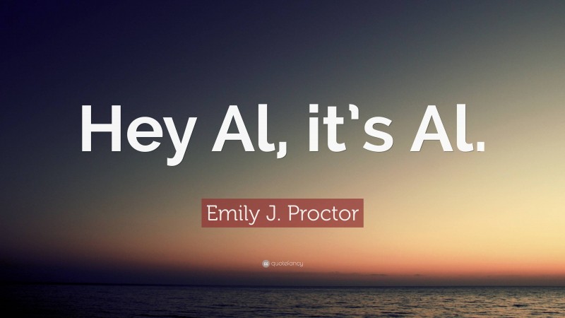 Emily J. Proctor Quote: “Hey Al, it’s Al.”