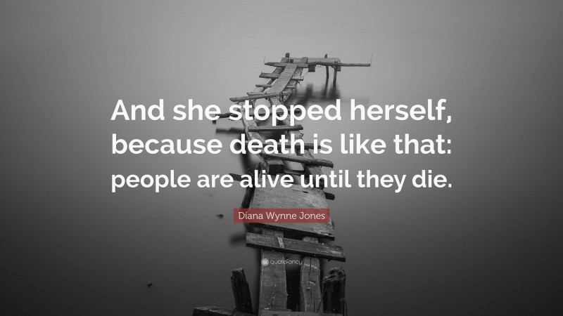 Diana Wynne Jones Quote: “And she stopped herself, because death is like that: people are alive until they die.”