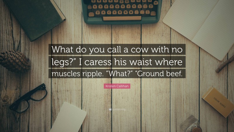 Kristen Callihan Quote: “What do you call a cow with no legs?” I caress his waist where muscles ripple. “What?” “Ground beef.”