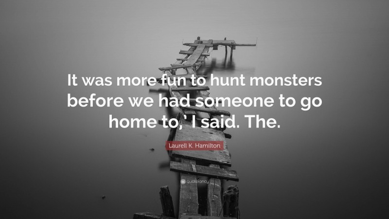 Laurell K. Hamilton Quote: “It was more fun to hunt monsters before we had someone to go home to,’ I said. The.”