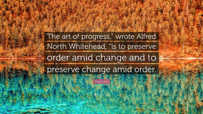 Dan John Quote: “The art of progress,” wrote Alfred North Whitehead, “is to preserve order amid change and to preserve change amid order.”