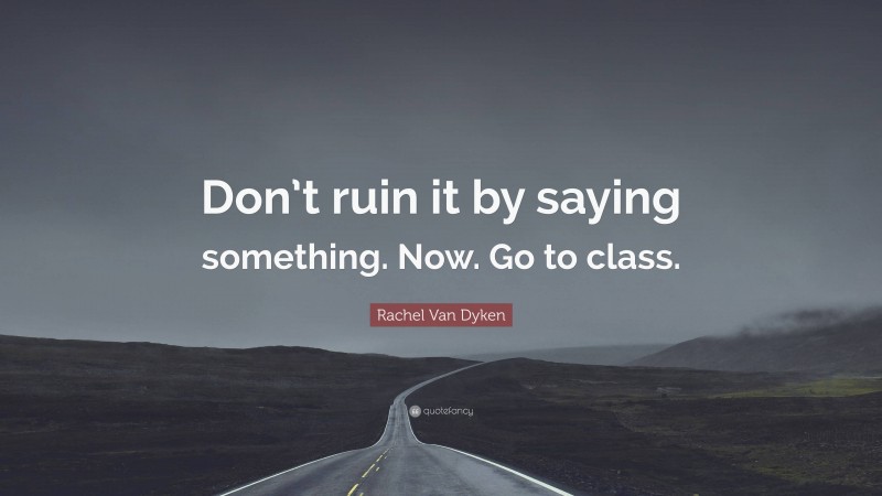 Rachel Van Dyken Quote: “Don’t ruin it by saying something. Now. Go to class.”