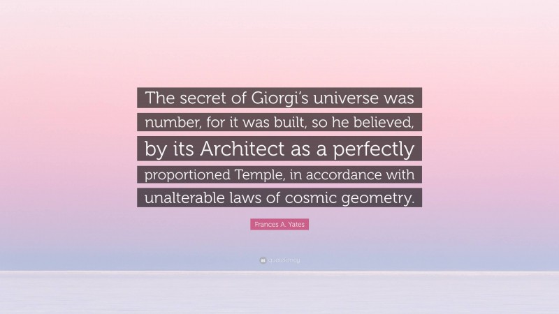 Frances A. Yates Quote: “The secret of Giorgi’s universe was number, for it was built, so he believed, by its Architect as a perfectly proportioned Temple, in accordance with unalterable laws of cosmic geometry.”