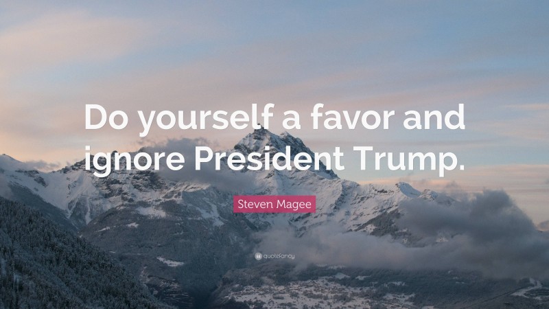 Steven Magee Quote: “Do yourself a favor and ignore President Trump.”