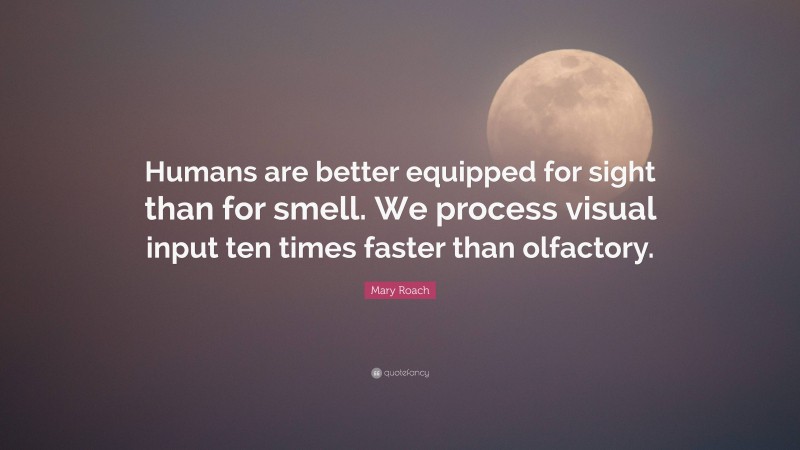 Mary Roach Quote: “Humans are better equipped for sight than for smell. We process visual input ten times faster than olfactory.”