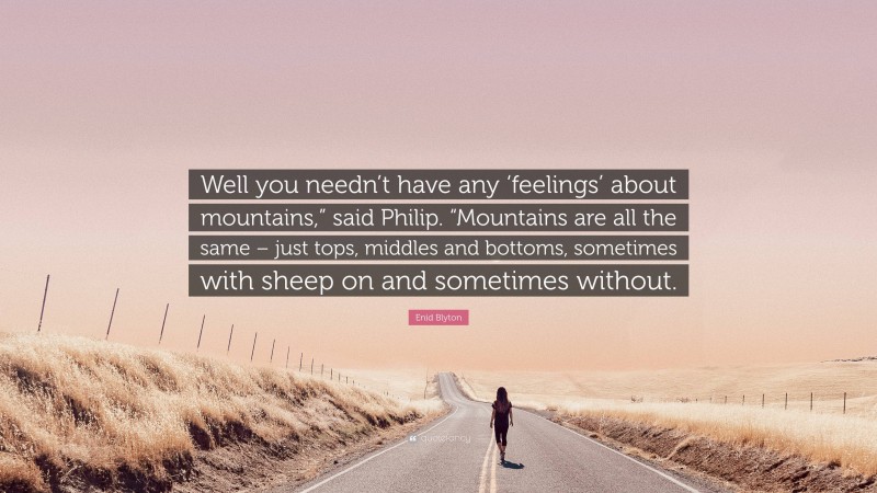 Enid Blyton Quote: “Well you needn’t have any ‘feelings’ about mountains,” said Philip. “Mountains are all the same – just tops, middles and bottoms, sometimes with sheep on and sometimes without.”