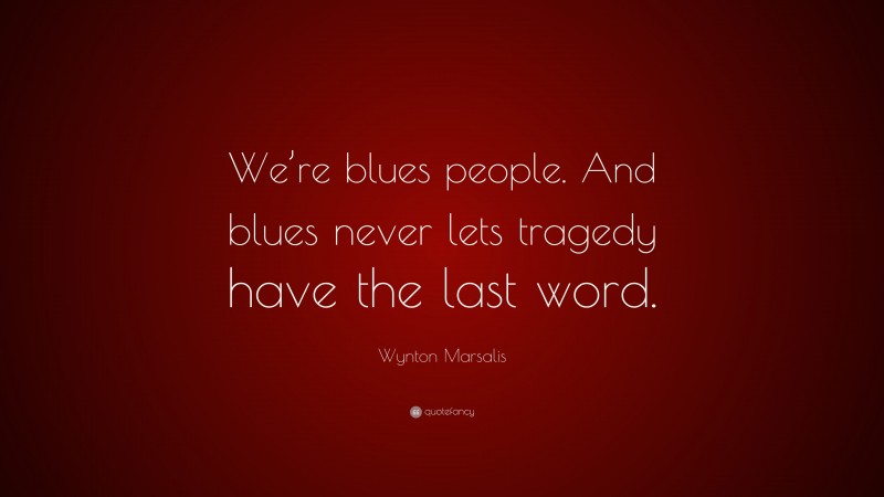 Wynton Marsalis Quote: “We’re blues people. And blues never lets tragedy have the last word.”