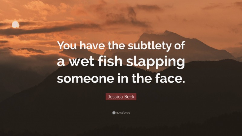 Jessica Beck Quote: “You have the subtlety of a wet fish slapping someone in the face.”