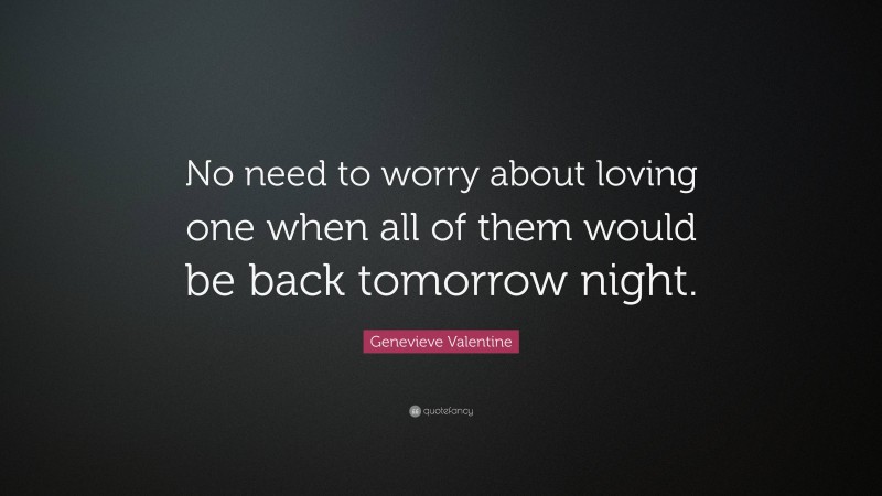Genevieve Valentine Quote: “No need to worry about loving one when all of them would be back tomorrow night.”