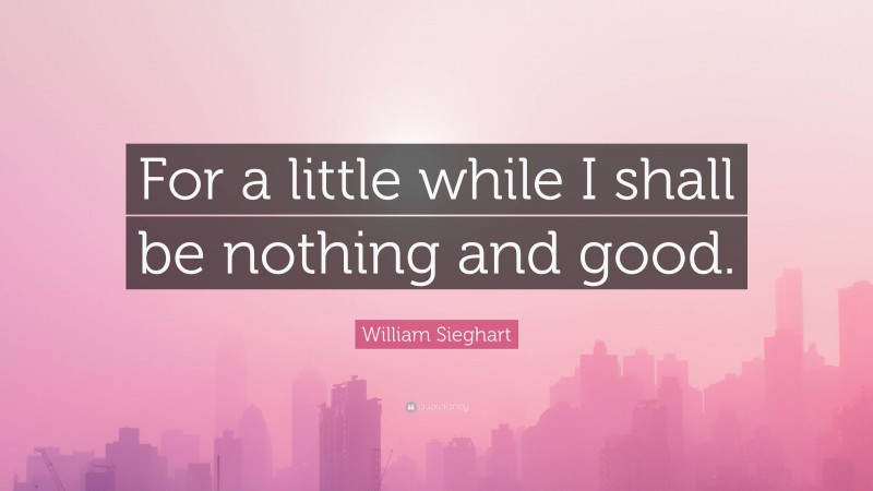 William Sieghart Quote: “For a little while I shall be nothing and good.”