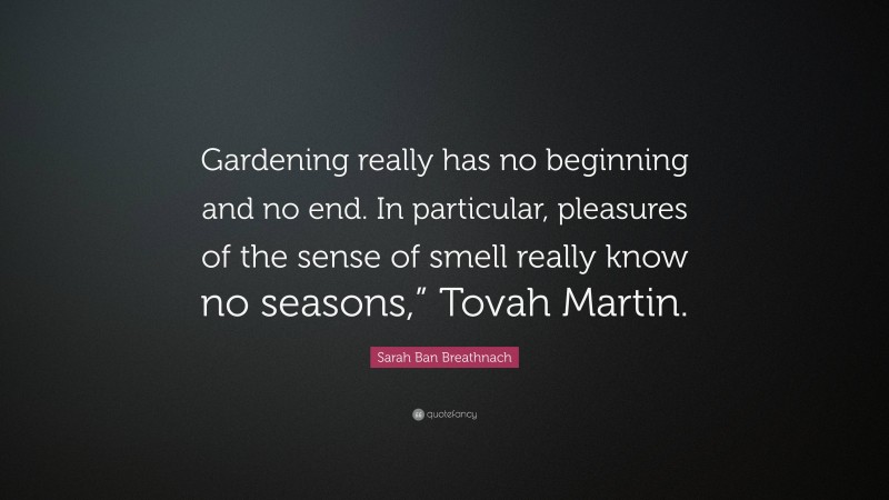 Sarah Ban Breathnach Quote: “Gardening really has no beginning and no end. In particular, pleasures of the sense of smell really know no seasons,” Tovah Martin.”