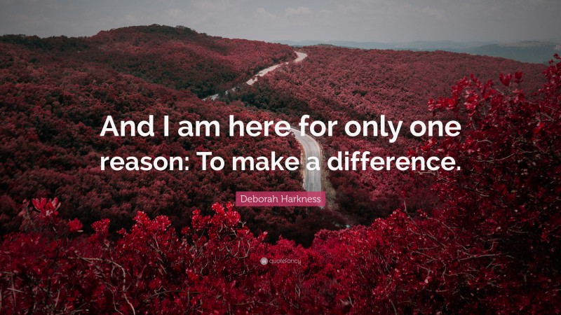 Deborah Harkness Quote: “And I am here for only one reason: To make a difference.”
