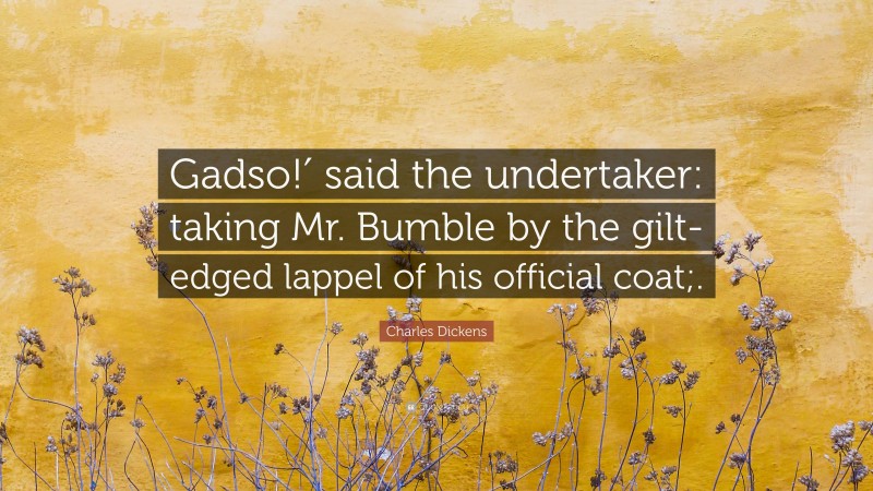 Charles Dickens Quote: “Gadso!′ said the undertaker: taking Mr. Bumble by the gilt-edged lappel of his official coat;.”