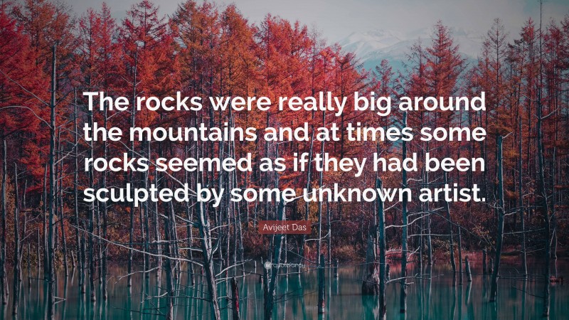 Avijeet Das Quote: “The rocks were really big around the mountains and at times some rocks seemed as if they had been sculpted by some unknown artist.”