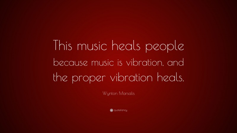 Wynton Marsalis Quote: “This music heals people because music is vibration, and the proper vibration heals.”