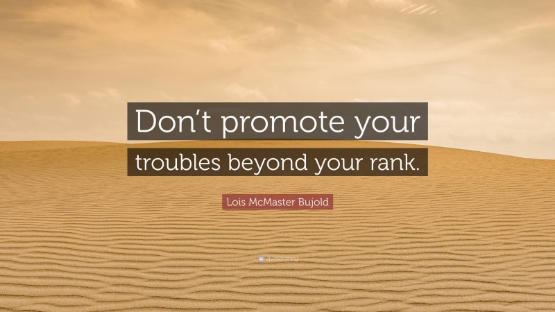 Lois McMaster Bujold Quote: “Don’t promote your troubles beyond your rank.”