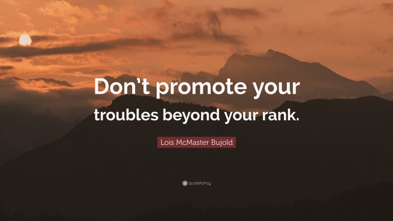 Lois McMaster Bujold Quote: “Don’t promote your troubles beyond your rank.”