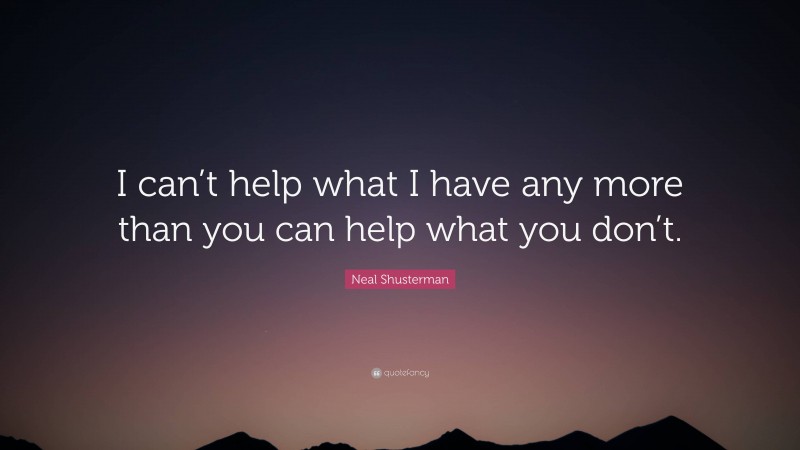 Neal Shusterman Quote: “I can’t help what I have any more than you can help what you don’t.”