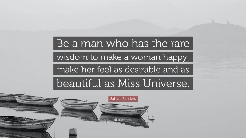 Sahara Sanders Quote: “Be a man who has the rare wisdom to make a woman happy; make her feel as desirable and as beautiful as Miss Universe.”