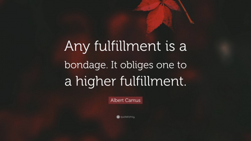 Albert Camus Quote: “Any fulfillment is a bondage. It obliges one to a higher fulfillment.”