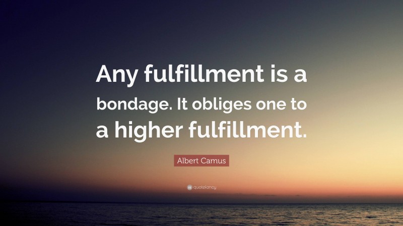 Albert Camus Quote: “Any fulfillment is a bondage. It obliges one to a higher fulfillment.”