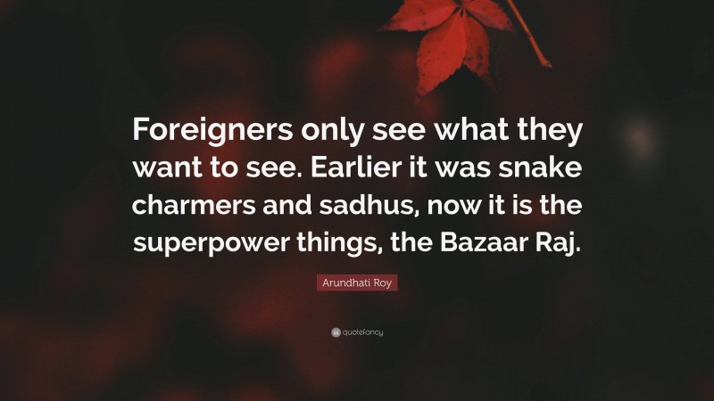 Arundhati Roy Quote: “Foreigners only see what they want to see. Earlier it was snake charmers and sadhus, now it is the superpower things, the Bazaar Raj.”