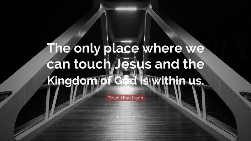 Thich Nhat Hanh Quote: “The only place where we can touch Jesus and the Kingdom of God is within us.”