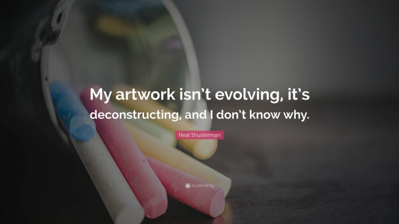 Neal Shusterman Quote: “My artwork isn’t evolving, it’s deconstructing, and I don’t know why.”