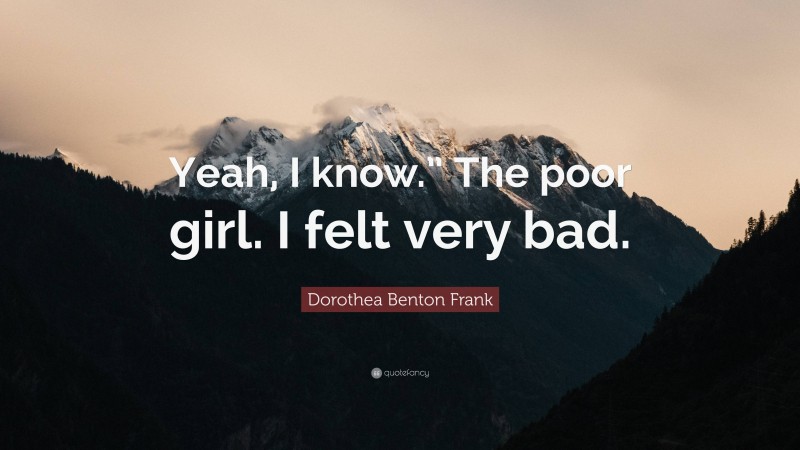 Dorothea Benton Frank Quote: “Yeah, I know.” The poor girl. I felt very bad.”