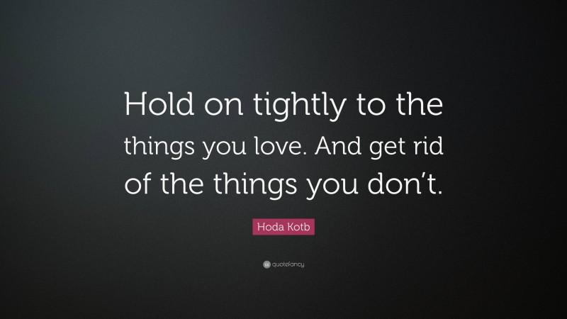 Hoda Kotb Quote: “Hold on tightly to the things you love. And get rid of the things you don’t.”