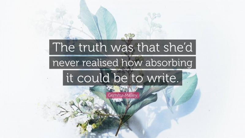 Gemma Malley Quote: “The truth was that she’d never realised how absorbing it could be to write.”