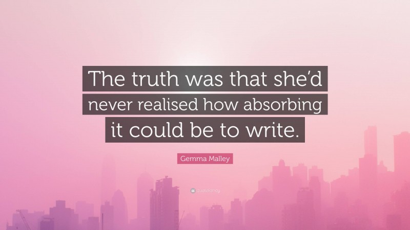 Gemma Malley Quote: “The truth was that she’d never realised how absorbing it could be to write.”