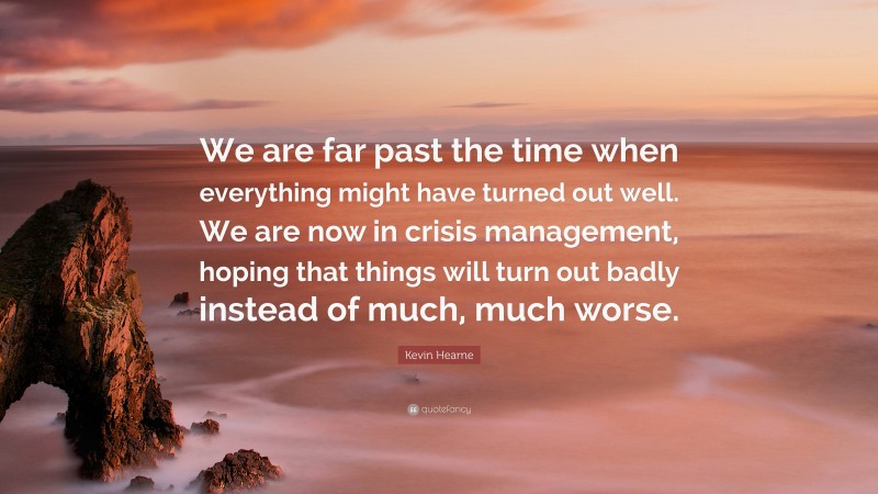 Kevin Hearne Quote: “We are far past the time when everything might have turned out well. We are now in crisis management, hoping that things will turn out badly instead of much, much worse.”