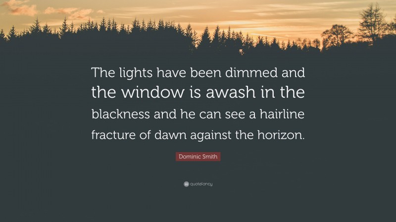 Dominic Smith Quote: “The lights have been dimmed and the window is awash in the blackness and he can see a hairline fracture of dawn against the horizon.”