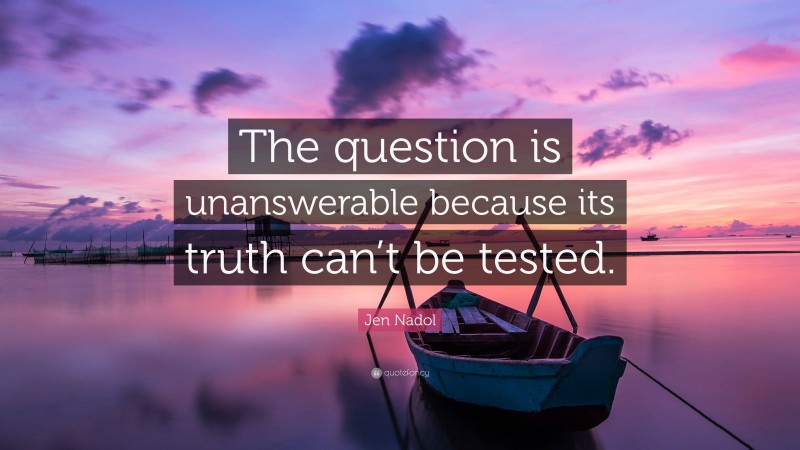 Jen Nadol Quote: “The question is unanswerable because its truth can’t be tested.”