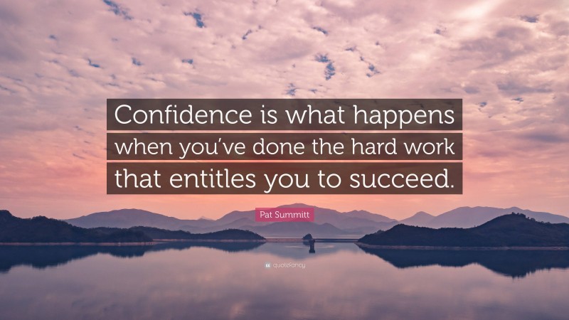 Pat Summitt Quote: “Confidence is what happens when you’ve done the hard work that entitles you to succeed.”