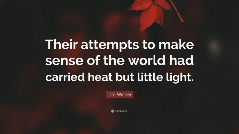 Tim Weiner Quote: “Their attempts to make sense of the world had carried heat but little light.”