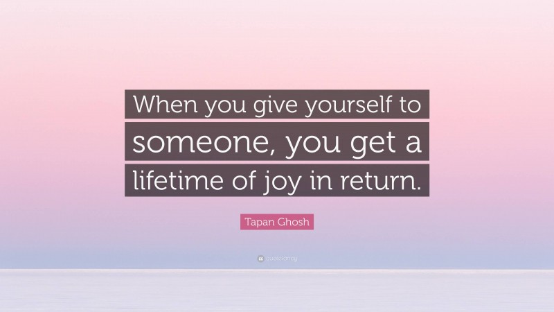 Tapan Ghosh Quote: “When you give yourself to someone, you get a lifetime of joy in return.”
