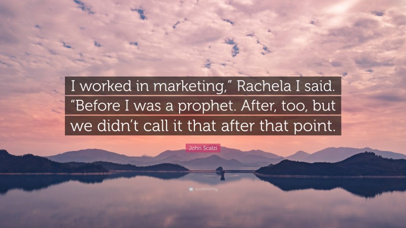 John Scalzi Quote: “I worked in marketing,” Rachela I said. “Before I was a prophet. After, too, but we didn’t call it that after that point.”