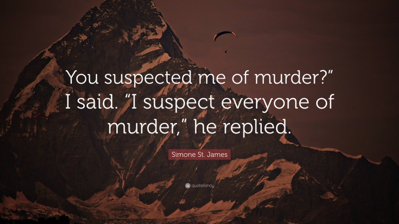 Simone St. James Quote: “You suspected me of murder?” I said. “I suspect everyone of murder,” he replied.”