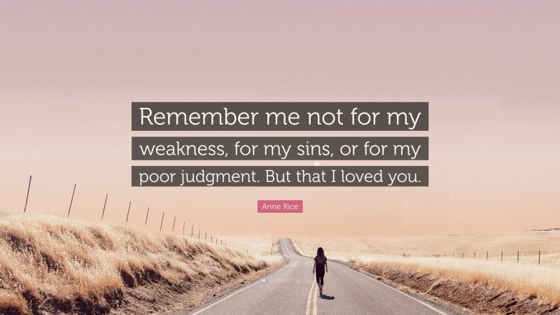 Anne Rice Quote: “Remember me not for my weakness, for my sins, or for my poor judgment. But that I loved you.”
