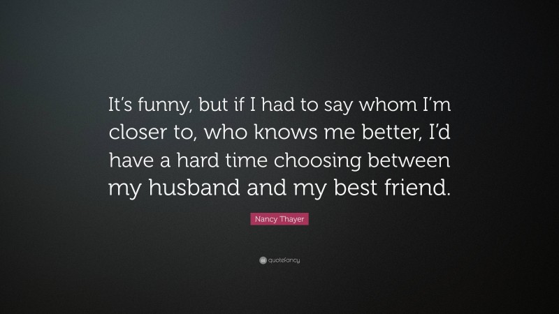 Nancy Thayer Quote: “It’s funny, but if I had to say whom I’m closer to, who knows me better, I’d have a hard time choosing between my husband and my best friend.”