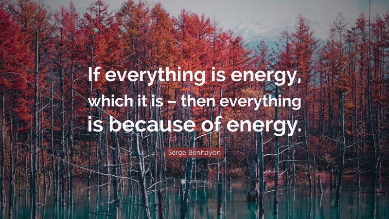 Serge Benhayon Quote: “If everything is energy, which it is – then everything is because of energy.”