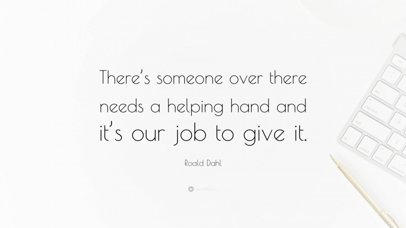 Roald Dahl Quote: “There’s someone over there needs a helping hand and it’s our job to give it.”