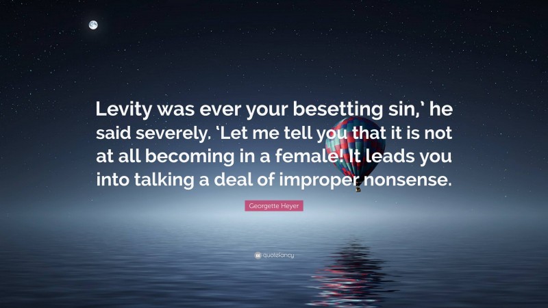 Georgette Heyer Quote: “Levity was ever your besetting sin,’ he said severely. ‘Let me tell you that it is not at all becoming in a female! It leads you into talking a deal of improper nonsense.”